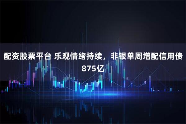 配资股票平台 乐观情绪持续，非银单周增配信用债875亿