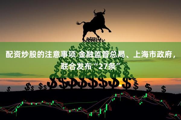 配资炒股的注意事项 金融监管总局、上海市政府，联合发布“27条”