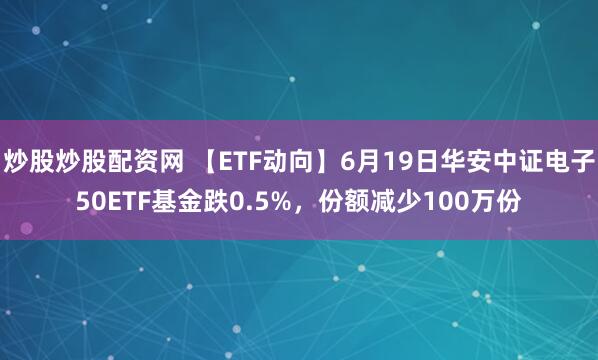 炒股炒股配资网 【ETF动向】6月19日华安中证电子50ETF基金跌0.5%，份额减少100万份