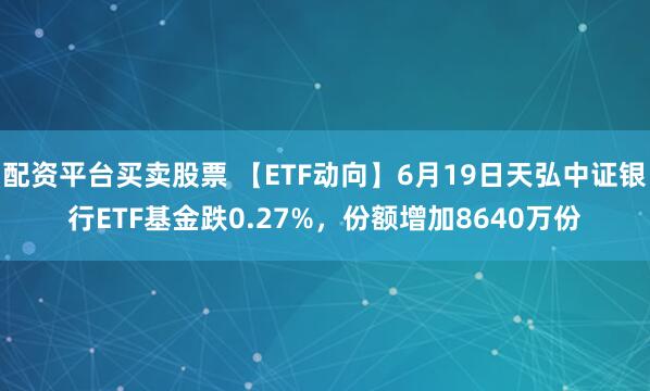 配资平台买卖股票 【ETF动向】6月19日天弘中证银行ETF基金跌0.27%，份额增加8640万份