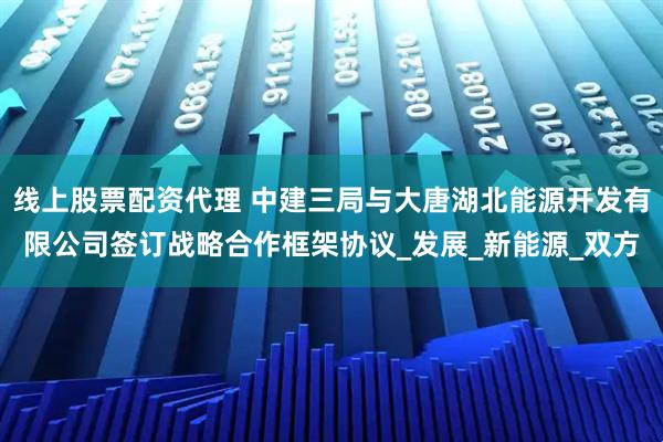 线上股票配资代理 中建三局与大唐湖北能源开发有限公司签订战略合作框架协议_发展_新能源_双方