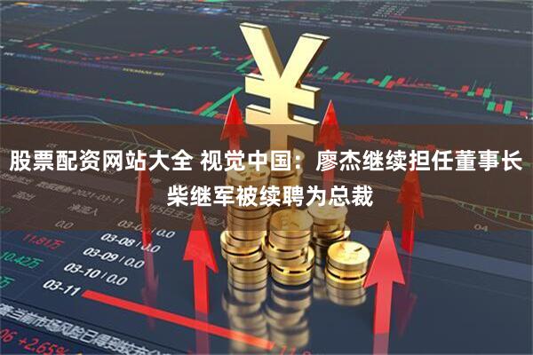 股票配资网站大全 视觉中国：廖杰继续担任董事长 柴继军被续聘为总裁