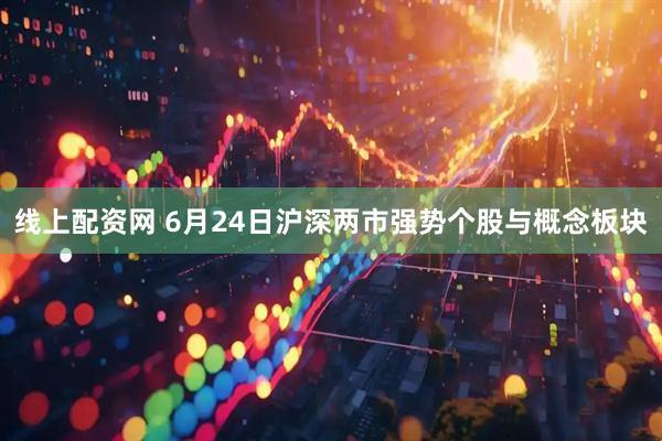 线上配资网 6月24日沪深两市强势个股与概念板块
