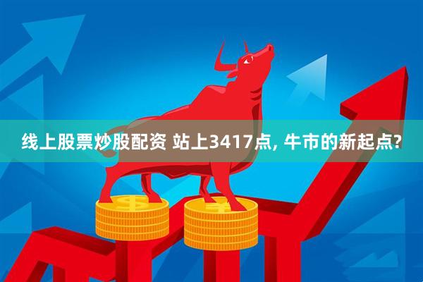 线上股票炒股配资 站上3417点, 牛市的新起点?