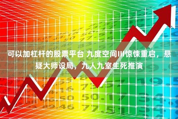 可以加杠杆的股票平台 九度空间Ⅲ惊悚重启，悬疑大师设局，九人九室生死推演