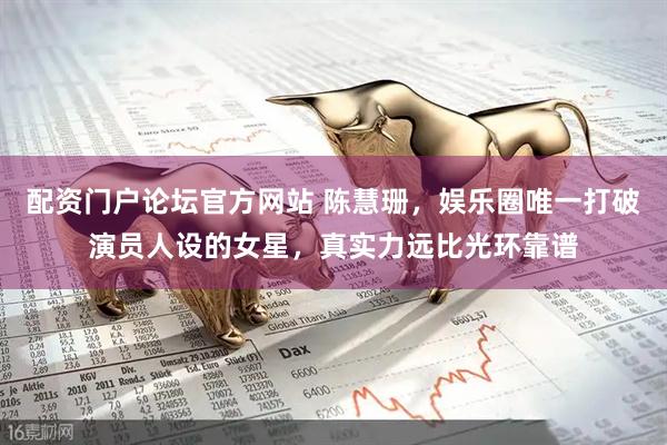配资门户论坛官方网站 陈慧珊，娱乐圈唯一打破演员人设的女星，真实力远比光环靠谱
