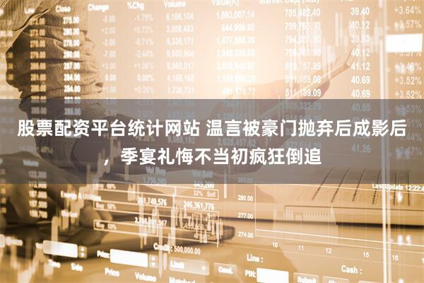 股票配资平台统计网站 温言被豪门抛弃后成影后，季宴礼悔不当初疯狂倒追