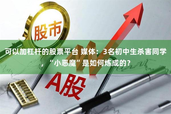 可以加杠杆的股票平台 媒体：3名初中生杀害同学，“小恶魔”是如何炼成的？