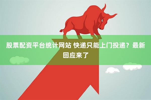 股票配资平台统计网站 快递只能上门投递？最新回应来了