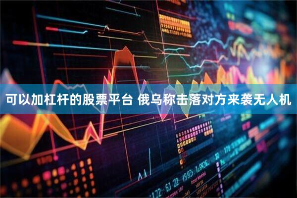 可以加杠杆的股票平台 俄乌称击落对方来袭无人机