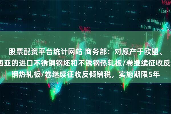 股票配资平台统计网站 商务部：对原产于欧盟、英国、韩国和印度尼西亚的进口不锈钢钢坯和不锈钢热轧板/卷继续征收反倾销税，实施期限5年