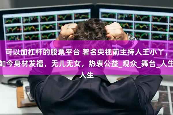 可以加杠杆的股票平台 著名央视前主持人王小丫，如今身材发福，无儿无女，热衷公益_观众_舞台_人生