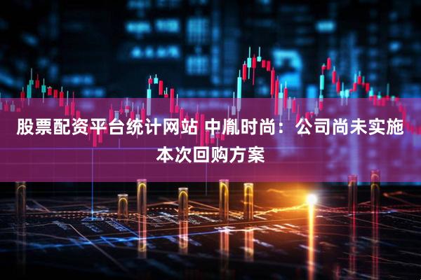股票配资平台统计网站 中胤时尚：公司尚未实施本次回购方案