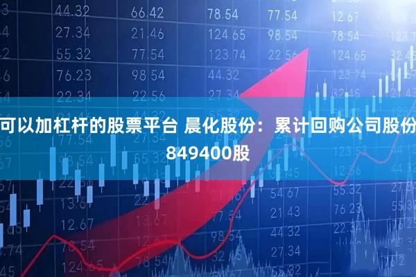 可以加杠杆的股票平台 晨化股份：累计回购公司股份849400股