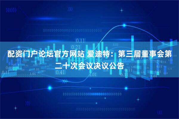 配资门户论坛官方网站 爱迪特：第三届董事会第二十次会议决议公告