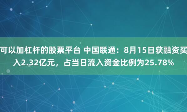 可以加杠杆的股票平台 中国联通：8月15日获融资买入2.32亿元，占当日流入资金比例为25.78%