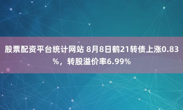 股票配资平台统计网站 8月8日鹤21转债上涨0.83%，转股溢价率6.99%