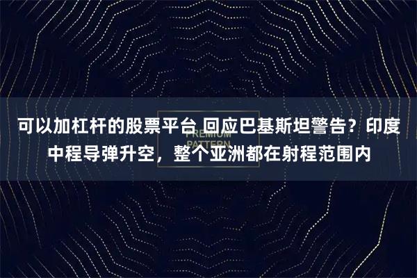 可以加杠杆的股票平台 回应巴基斯坦警告？印度中程导弹升空，整个亚洲都在射程范围内