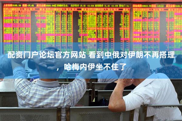 配资门户论坛官方网站 看到中俄对伊朗不再搭理，哈梅内伊坐不住了