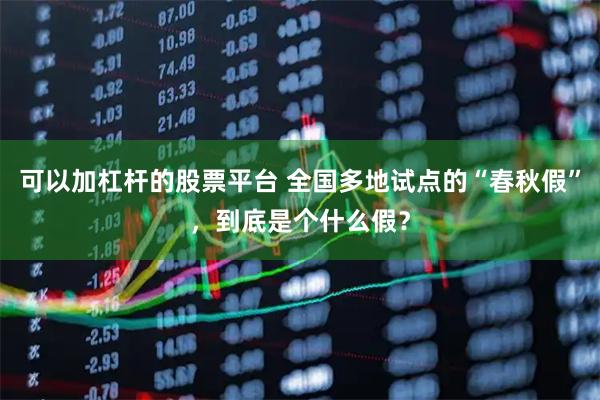 可以加杠杆的股票平台 全国多地试点的“春秋假”，到底是个什么假？
