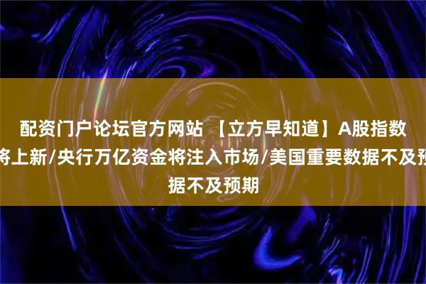 配资门户论坛官方网站 【立方早知道】A股指数即将上新/央行万亿资金将注入市场/美国重要数据不及预期