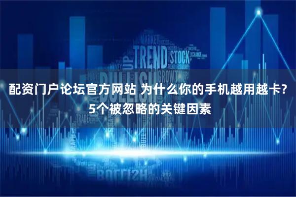 配资门户论坛官方网站 为什么你的手机越用越卡? 5个被忽略的关键因素