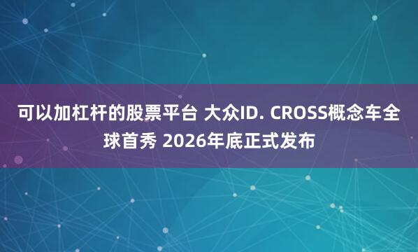 可以加杠杆的股票平台 大众ID. CROSS概念车全球首秀 2026年底正式发布