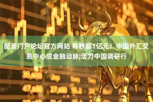 配资门户论坛官方网站 每秒超1亿元！中国外汇交易中心成金融动脉|活力中国调研行