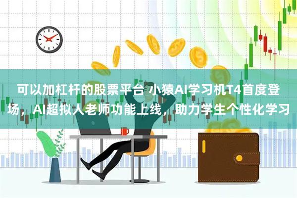 可以加杠杆的股票平台 小猿AI学习机T4首度登场，AI超拟人老师功能上线，助力学生个性化学习