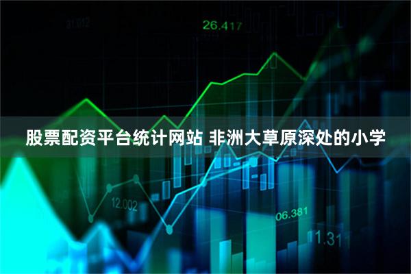 股票配资平台统计网站 非洲大草原深处的小学