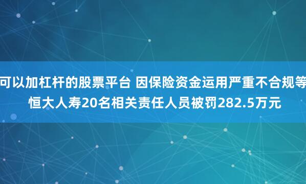 可以加杠杆的股票平台 因保险资金运用严重不合规等 恒大人寿20名相关责任人员被罚282.5万元