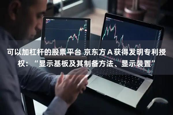 可以加杠杆的股票平台 京东方Ａ获得发明专利授权：“显示基板及其制备方法、显示装置”
