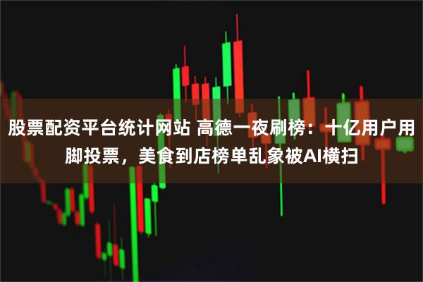 股票配资平台统计网站 高德一夜刷榜：十亿用户用脚投票，美食到店榜单乱象被AI横扫