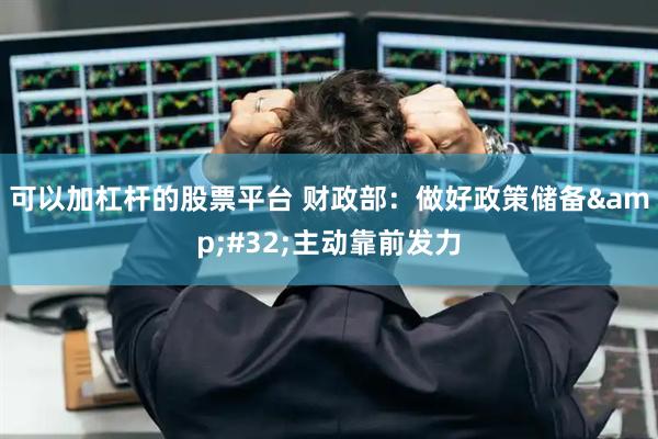 可以加杠杆的股票平台 财政部：做好政策储备&#32;主动靠前发力