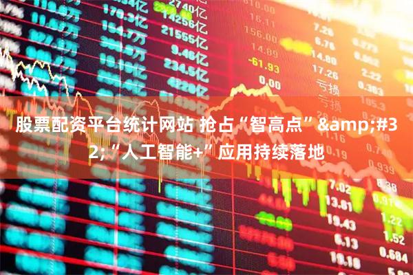 股票配资平台统计网站 抢占“智高点”&#32;“人工智能+”应用持续落地