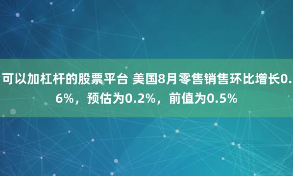 可以加杠杆的股票平台 美国8月零售销售环比增长0.6%，预估为0.2%，前值为0.5%