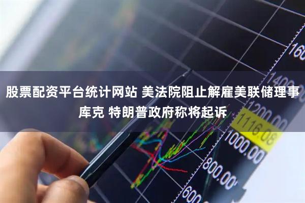 股票配资平台统计网站 美法院阻止解雇美联储理事库克 特朗普政府称将起诉