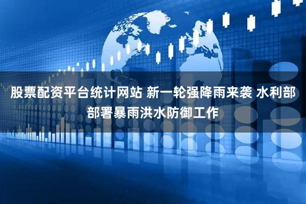 股票配资平台统计网站 新一轮强降雨来袭 水利部部署暴雨洪水防御工作
