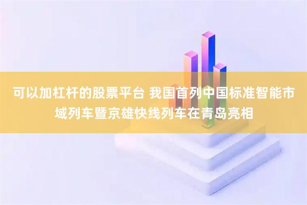 可以加杠杆的股票平台 我国首列中国标准智能市域列车暨京雄快线列车在青岛亮相