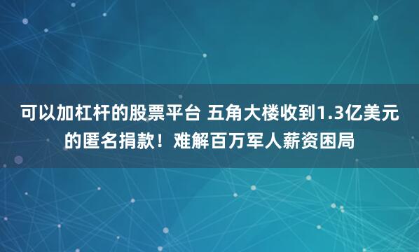 可以加杠杆的股票平台 五角大楼收到1.3亿美元的匿名捐款！难解百万军人薪资困局