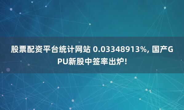股票配资平台统计网站 0.03348913%, 国产GPU新股中签率出炉!