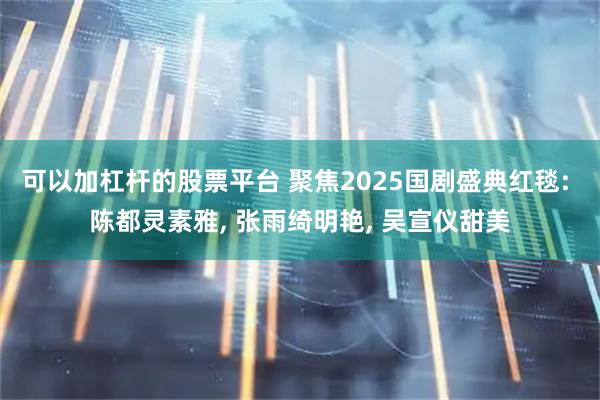 可以加杠杆的股票平台 聚焦2025国剧盛典红毯: 陈都灵素雅, 张雨绮明艳, 吴宣仪甜美