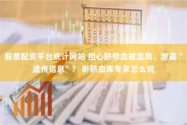 股票配资平台统计网站 担心脐带血被滥用、泄露“遗传信息”？ 听脐血库专家怎么说