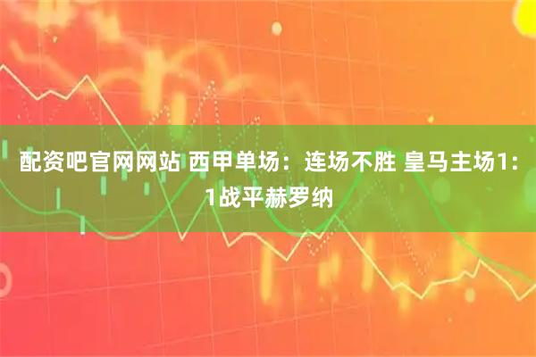 配资吧官网网站 西甲单场：连场不胜 皇马主场1:1战平赫罗纳