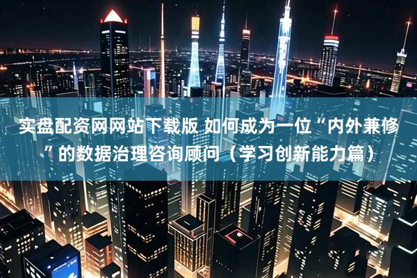 实盘配资网网站下载版 如何成为一位“内外兼修”的数据治理咨询顾问（学习创新能力篇）