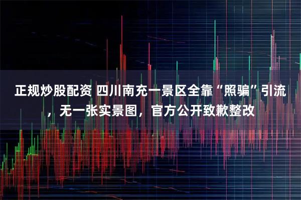 正规炒股配资 四川南充一景区全靠“照骗”引流，无一张实景图，官方公开致歉整改