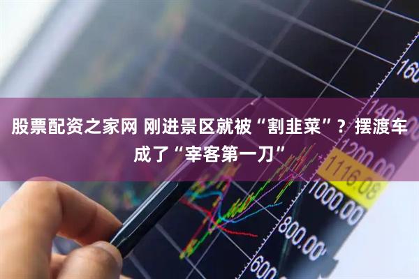 股票配资之家网 刚进景区就被“割韭菜”？摆渡车成了“宰客第一刀”