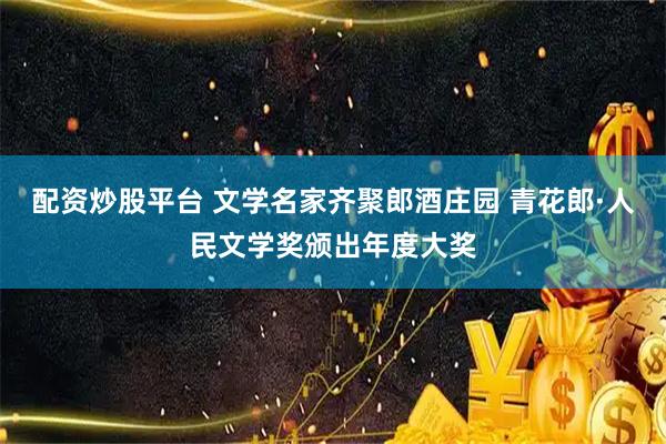 配资炒股平台 文学名家齐聚郎酒庄园 青花郎·人民文学奖颁出年度大奖