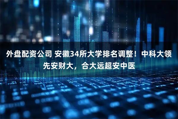 外盘配资公司 安徽34所大学排名调整！中科大领先安财大，合大远超安中医