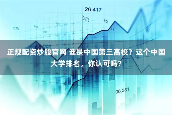 正规配资炒股官网 谁是中国第三高校？这个中国大学排名，你认可吗？